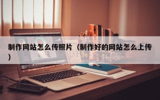 珠海制作网站怎么传照片（制作好的网站怎么上传）