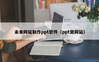珠海未来网站制作ppt软件（ppt做网站）
