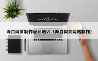 珠海海口网页制作设计培训（海口网页网站制作）