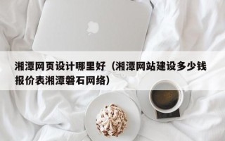 珠海湘潭网页设计哪里好（湘潭网站建设多少钱 报价表湘潭磐石网络）