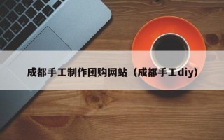 珠海成都手工制作团购网站（成都手工diy）