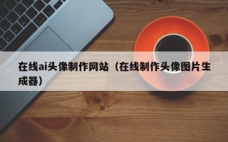 珠海在线ai头像制作网站（在线制作头像图片生成器）