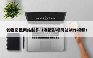 珠海老猪影视网站制作（老猪影视网站制作视频）