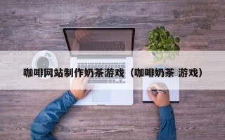 珠海咖啡网站制作奶茶游戏（咖啡奶茶 游戏）