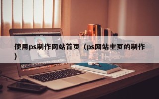 珠海使用ps制作网站首页（ps网站主页的制作）