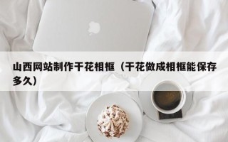 珠海山西网站制作干花相框（干花做成相框能保存多久）